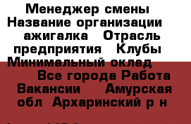 Менеджер смены › Название организации ­ Zажигалка › Отрасль предприятия ­ Клубы › Минимальный оклад ­ 30 000 - Все города Работа » Вакансии   . Амурская обл.,Архаринский р-н